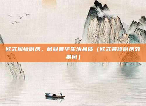 欧式风情厨房，尽显奢华生活品质（欧式装修厨房效果图）