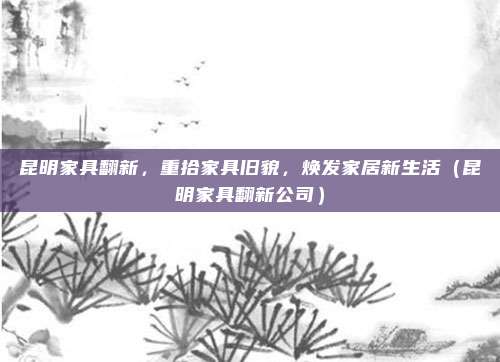 昆明家具翻新，重拾家具旧貌，焕发家居新生活（昆明家具翻新公司）