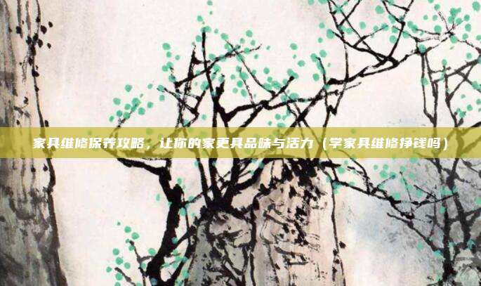 家具维修保养攻略,让你的家更具品味与活力(学家具维修挣钱吗)