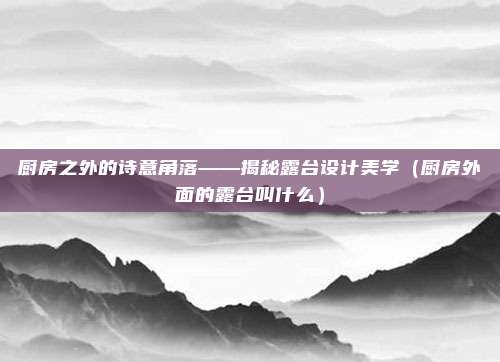 厨房之外的诗意角落——揭秘露台设计美学（厨房外面的露台叫什么）