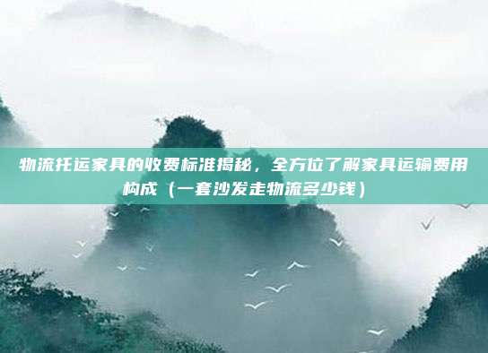 物流托运家具的收费标准揭秘，全方位了解家具运输费用构成（一套沙发走物流多少钱）