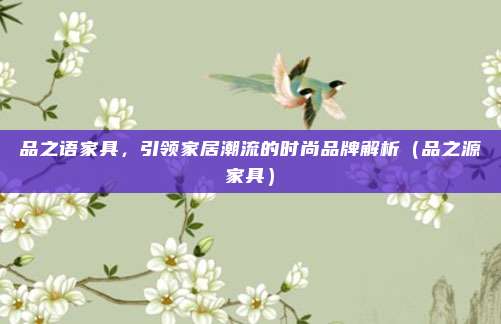 品之语家具，引领家居潮流的时尚品牌解析（品之源家具）