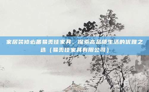 家居装修必备易美佳家具，探索高品质生活的优雅之选（易美佳家具有限公司）