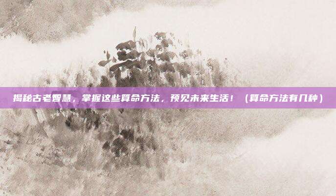 揭秘古老智慧，掌握这些算命方法，预见未来生活！（算命方法有几种）