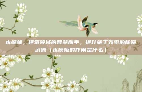 木模板,建筑领域的智慧助手,提升施工效率的秘密武器(木模板的作用是什么)