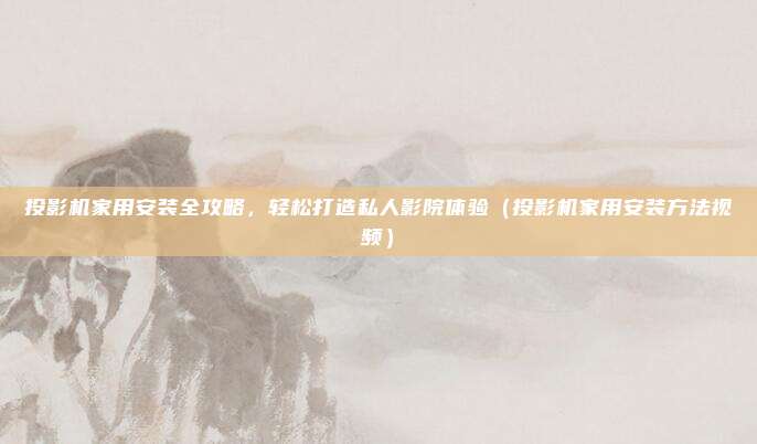 投影机家用安装全攻略,轻松打造私人影院体验(投影机家用安装方法视频)