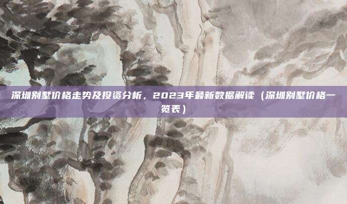 深圳别墅价格走势及投资分析,2023年最新数据解读(深圳别墅价格一览表)