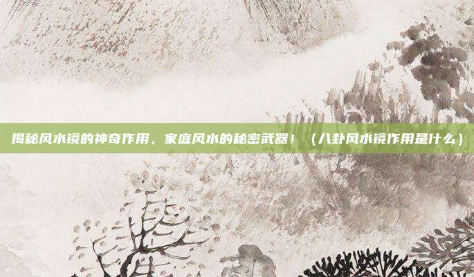 揭秘风水镜的神奇作用,家庭风水的秘密武器!(八卦风水镜作用是什么)