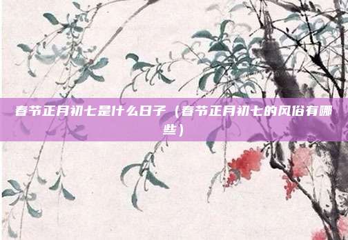 春节正月初七是什么日子(春节正月初七的风俗有哪些)