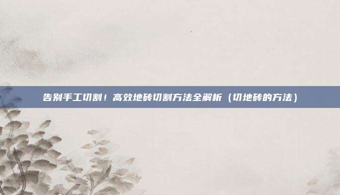 告别手工切割!高效地砖切割方法全解析(切地砖的方法)