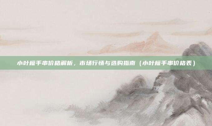 小叶檀手串价格解析,市场行情与选购指南(小叶檀手串价格表)