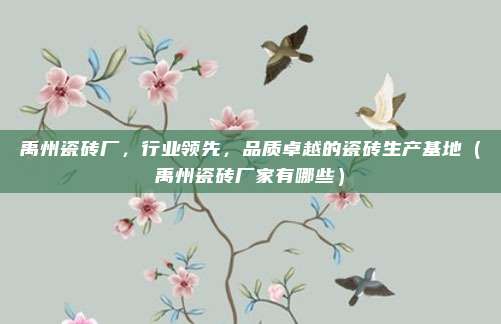 禹州瓷砖厂,行业领先,品质卓越的瓷砖生产基地(禹州瓷砖厂家有哪些)