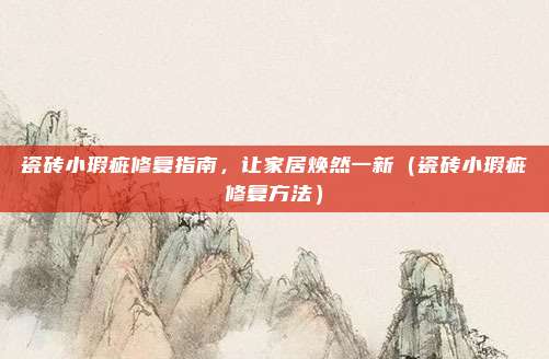 瓷砖小瑕疵修复指南，让家居焕然一新（瓷砖小瑕疵修复方法）