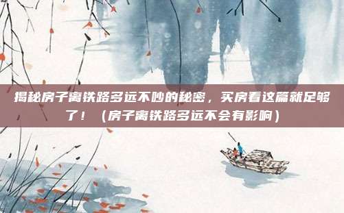 揭秘房子离铁路多远不吵的秘密，买房看这篇就足够了！（房子离铁路多远不会有影响）