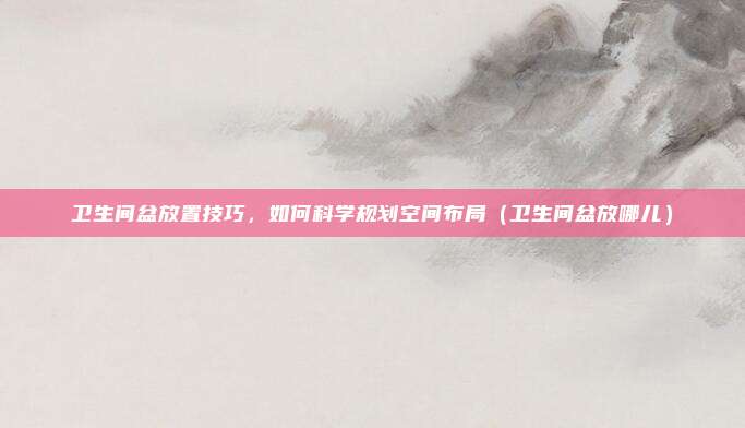 卫生间盆放置技巧，如何科学规划空间布局（卫生间盆放哪儿）