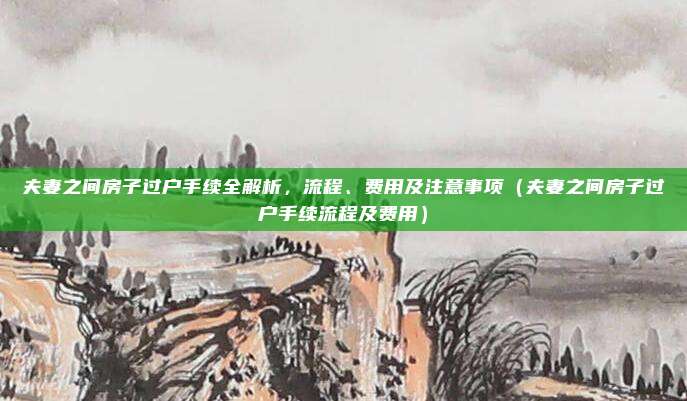 夫妻之间房子过户手续全解析，流程、费用及注意事项（夫妻之间房子过户手续流程及费用）