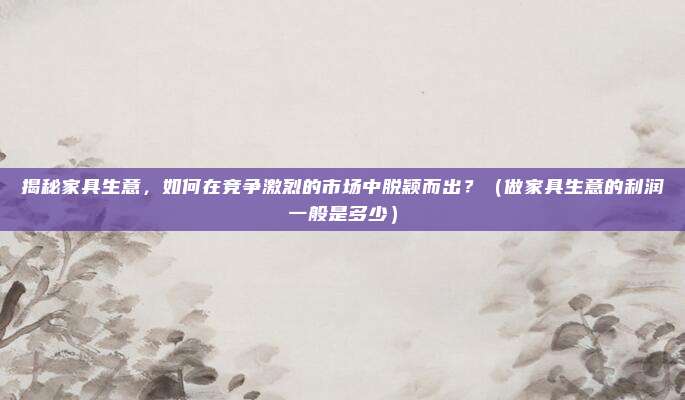 揭秘家具生意，如何在竞争激烈的市场中脱颖而出？（做家具生意的利润一般是多少）