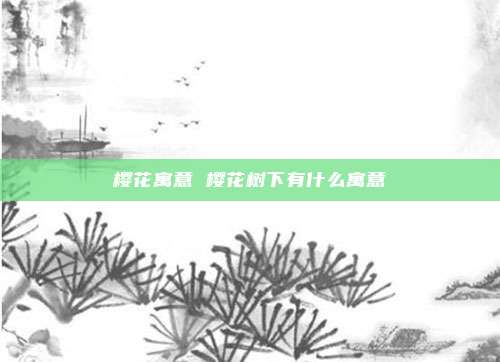 樱花寓意 樱花树下有什么寓意