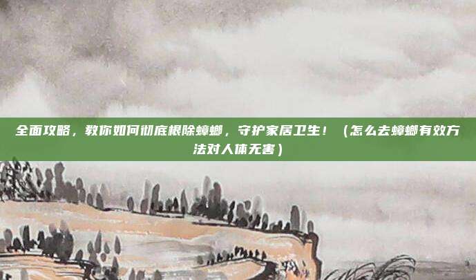 全面攻略,教你如何彻底根除蟑螂,守护家居卫生!(怎么去蟑螂有效方法对人体无害)