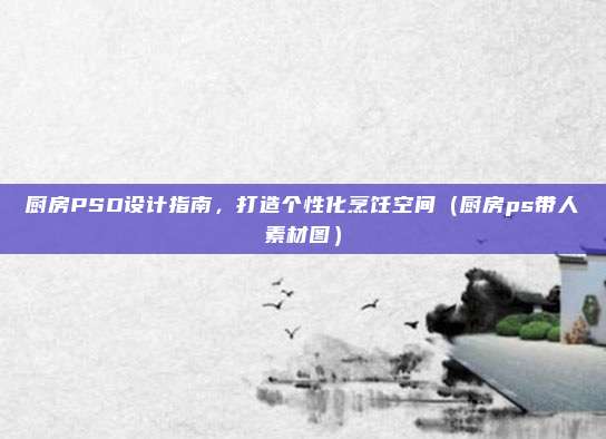 厨房PSD设计指南，打造个性化烹饪空间（厨房ps带人素材图）
