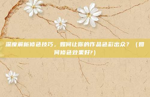 深度解析修色技巧，如何让你的作品色彩出众？（如何修色效果好?）