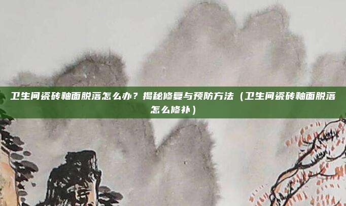 卫生间瓷砖釉面脱落怎么办?揭秘修复与预防方法(卫生间瓷砖釉面脱落怎么修补)