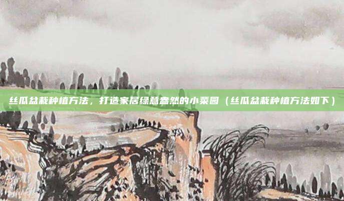 丝瓜盆栽种植方法,打造家居绿意盎然的小菜园(丝瓜盆栽种植方法如下)