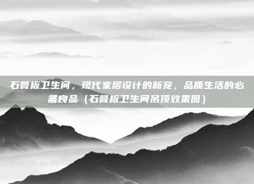 石膏板卫生间,现代家居设计的新宠,品质生活的必备良品(石膏板卫生间吊顶效果图)