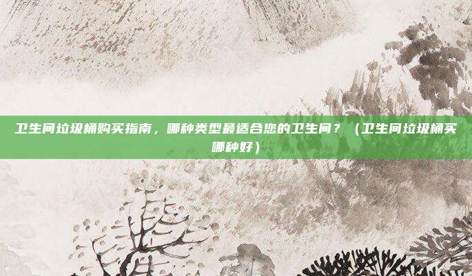 卫生间垃圾桶购买指南,哪种类型最适合您的卫生间?(卫生间垃圾桶买哪种好)