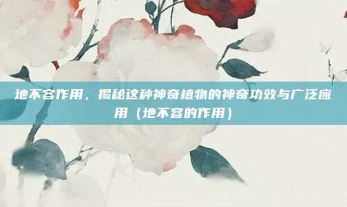 地不容作用，揭秘这种神奇植物的神奇功效与广泛应用（地不容的作用）