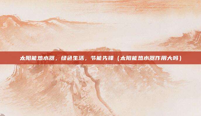 太阳能热水器,绿色生活,节能先锋(太阳能热水器作用大吗)