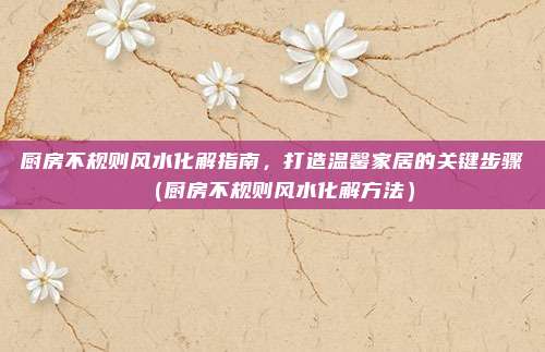 厨房不规则风水化解指南,打造温馨家居的关键步骤(厨房不规则风水化解方法)