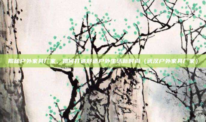 揭秘户外家具厂家，如何打造舒适户外生活新时尚（武汉户外家具厂家）