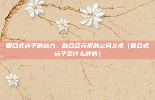 复合式房子的魅力,融合多元素的空间艺术(复合式房子是什么样的)