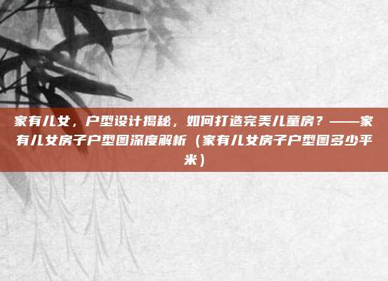 家有儿女,户型设计揭秘,如何打造完美儿童房?——家有儿女房子户型图深度解析(家有儿女房子户型图多少平米)