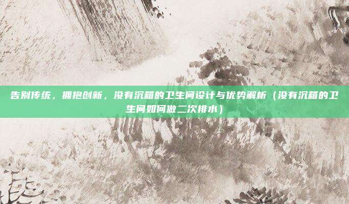 告别传统，拥抱创新，没有沉箱的卫生间设计与优势解析（没有沉箱的卫生间如何做二次排水）
