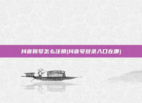抖音账号怎么注册(抖音号登录入口在哪)