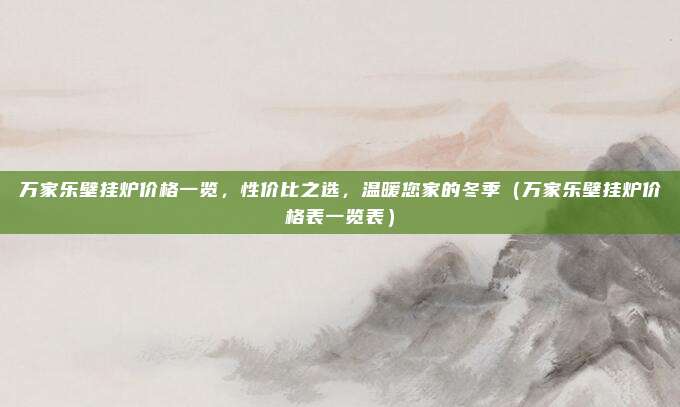 万家乐壁挂炉价格一览，性价比之选，温暖您家的冬季（万家乐壁挂炉价格表一览表）