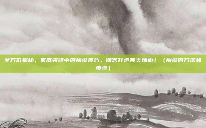 全方位揭秘，家庭装修中的刮瓷技巧，助您打造完美墙面！（刮瓷的方法和步骤）