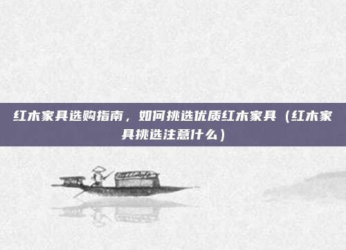 红木家具选购指南,如何挑选优质红木家具(红木家具挑选注意什么)