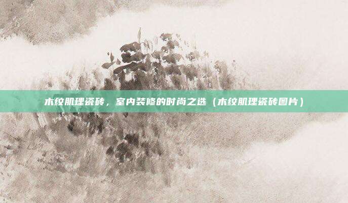 木纹肌理瓷砖，室内装修的时尚之选（木纹肌理瓷砖图片）