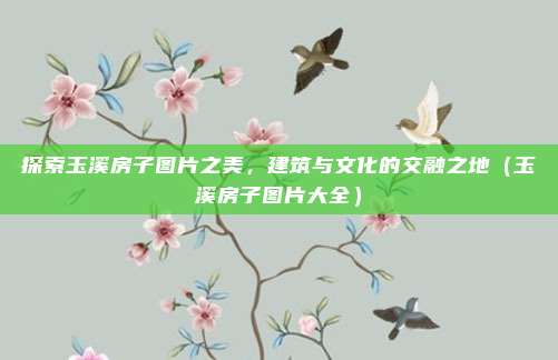 探索玉溪房子图片之美，建筑与文化的交融之地（玉溪房子图片大全）