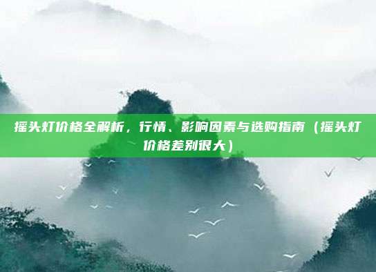 摇头灯价格全解析，行情、影响因素与选购指南（摇头灯价格差别很大）