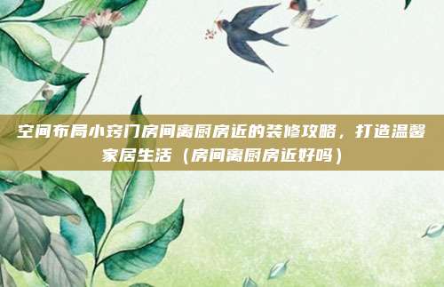 空间布局小窍门房间离厨房近的装修攻略，打造温馨家居生活（房间离厨房近好吗）