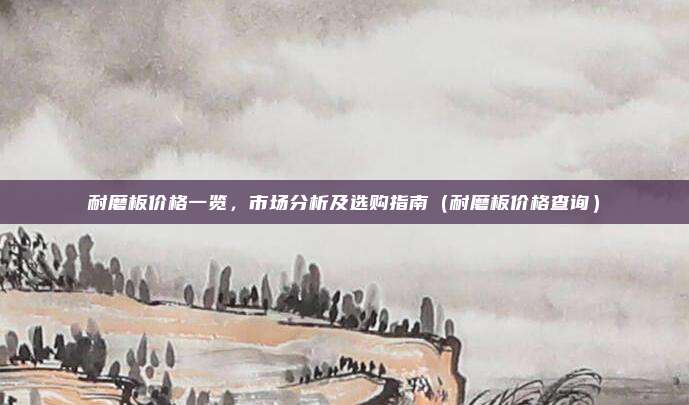 耐磨板价格一览，市场分析及选购指南（耐磨板价格查询）
