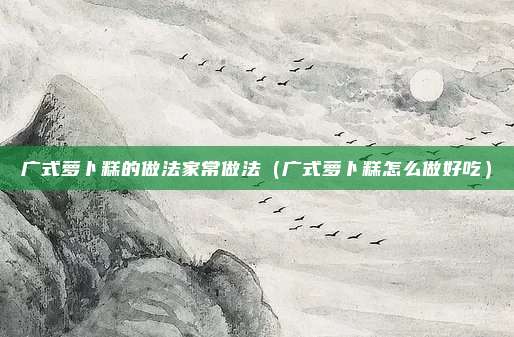 广式萝卜糕的做法家常做法(广式萝卜糕怎么做好吃)