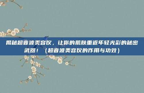 揭秘超音波美容仪，让你的肌肤重返年轻光彩的秘密武器！（超音波美容仪的作用与功效）