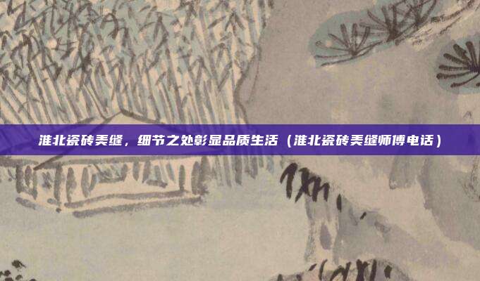 淮北瓷砖美缝，细节之处彰显品质生活（淮北瓷砖美缝师傅电话）