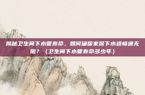 揭秘卫生间下水管寿命，如何确保家居下水道畅通无阻？（卫生间下水管寿命多少年）