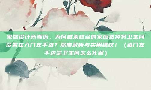 家居设计新潮流,为何越来越多的家庭选择将卫生间设置在入门左手边?深度解析与实用建议!(进门左手边是卫生间怎么化解)